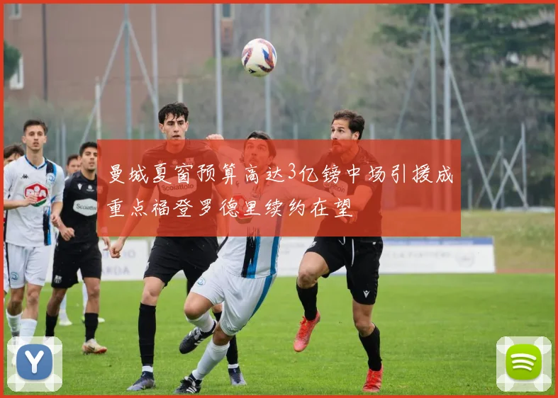 曼城夏窗预算高达3亿镑中场引援成重点福登罗德里续约在望