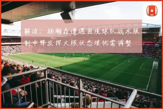 解读：杨瀚森遭遇困境球队战术限制中锋发挥大根状态堪忧需调整