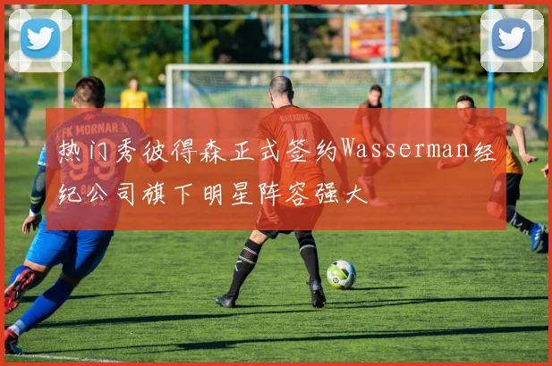 热门秀彼得森正式签约Wasserman经纪公司旗下明星阵容强大