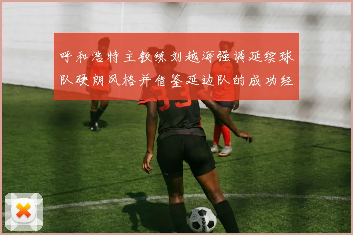 呼和浩特主教练刘越海强调延续球队硬朗风格并借鉴延边队的成功经验
