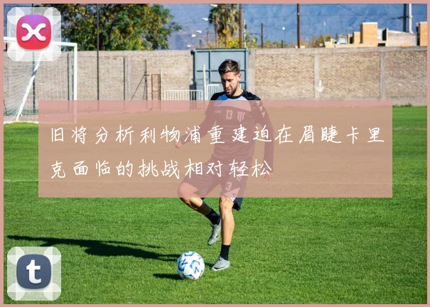 旧将分析利物浦重建迫在眉睫卡里克面临的挑战相对轻松