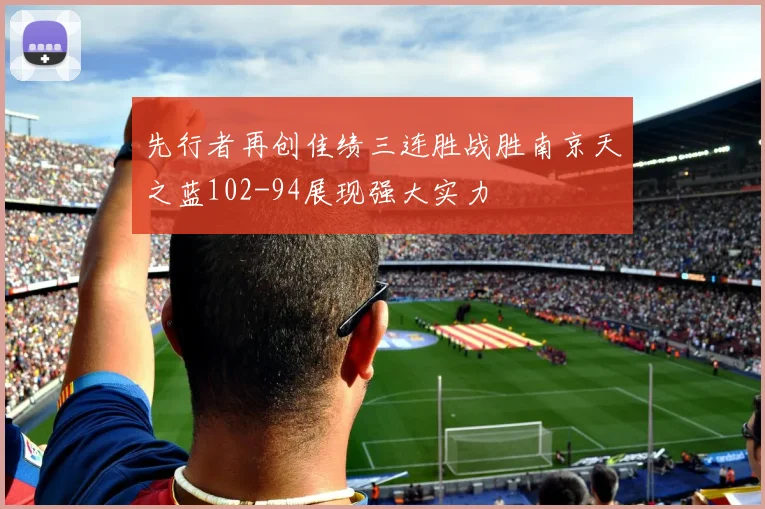 先行者再创佳绩三连胜战胜南京天之蓝102-94展现强大实力