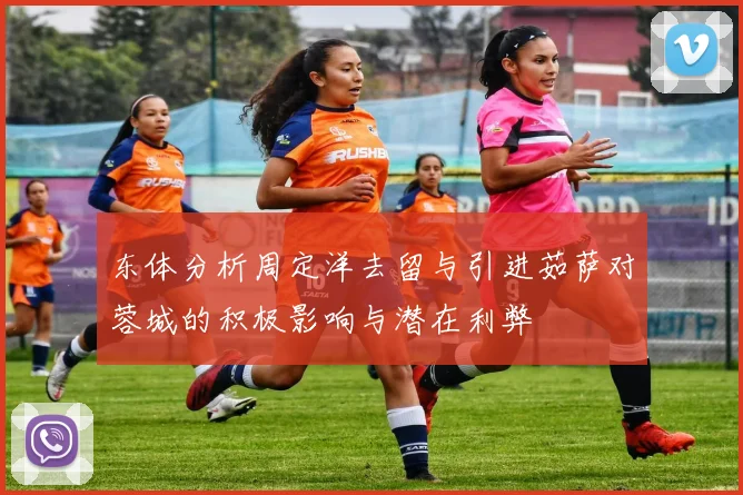 东体分析周定洋去留与引进茹萨对蓉城的积极影响与潜在利弊