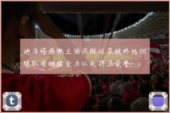 迪马塔感慨主场不败记录被终结但球队将继续全力以赴捍卫荣誉