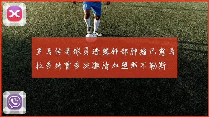 罗马传奇球员透露肺部肿瘤已愈马拉多纳曾多次邀请加盟那不勒斯