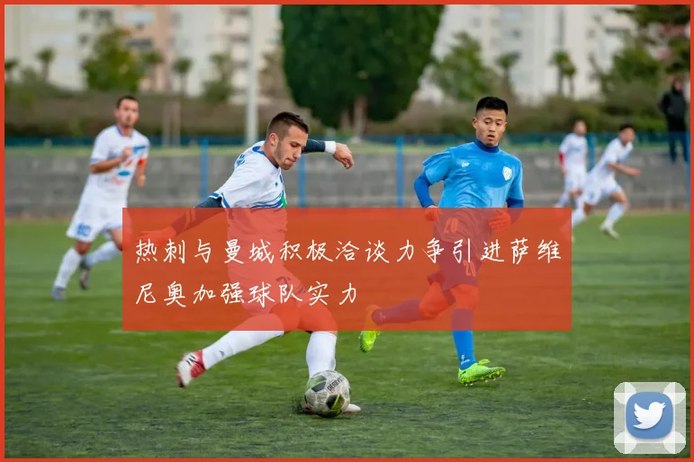 热刺与曼城积极洽谈力争引进萨维尼奥加强球队实力