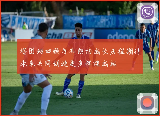 塔图姆回顾与布朗的成长历程期待未来共同创造更多辉煌成就
