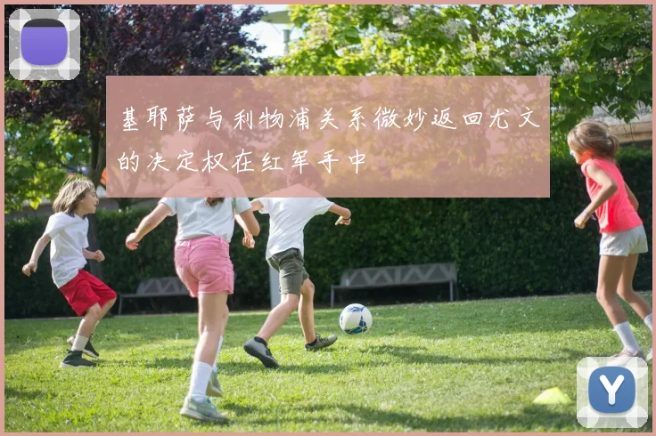 基耶萨与利物浦关系微妙返回尤文的决定权在红军手中
