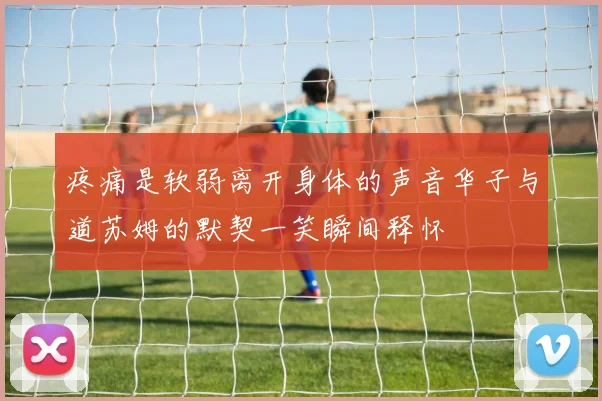 疼痛是软弱离开身体的声音华子与道苏姆的默契一笑瞬间释怀