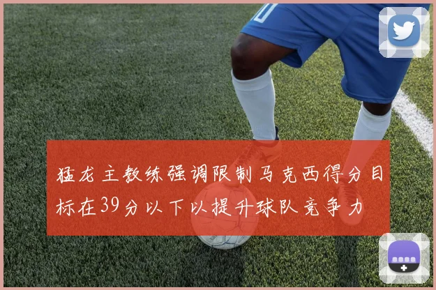 猛龙主教练强调限制马克西得分目标在39分以下以提升球队竞争力