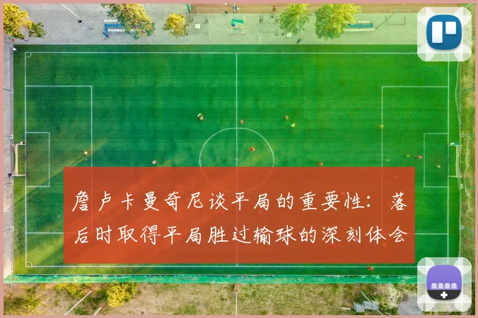 詹卢卡曼奇尼谈平局的重要性：落后时取得平局胜过输球的深刻体会