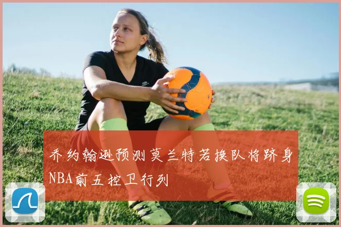 乔约翰逊预测莫兰特若换队将跻身NBA前五控卫行列