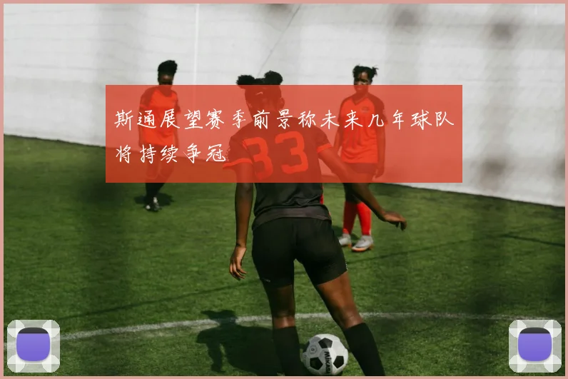 斯通展望赛季前景称未来几年球队将持续争冠