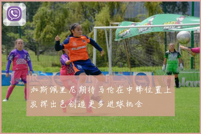 加斯佩里尼期待马伦在中锋位置上发挥出色创造更多进球机会