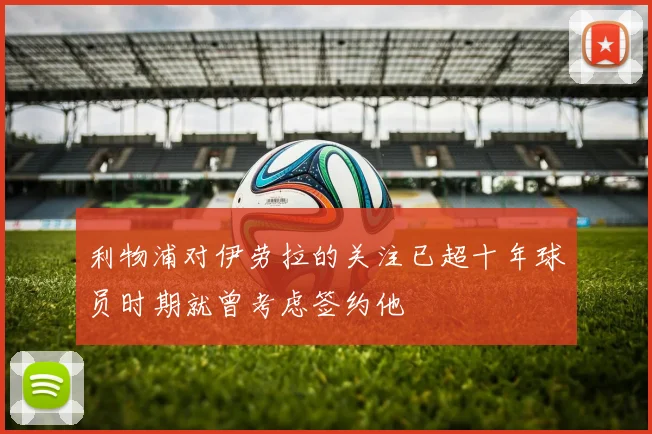利物浦对伊劳拉的关注已超十年球员时期就曾考虑签约他