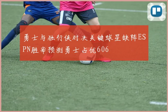 勇士与独行侠对决关键球星缺阵ESPN胜率预测勇士占优606
