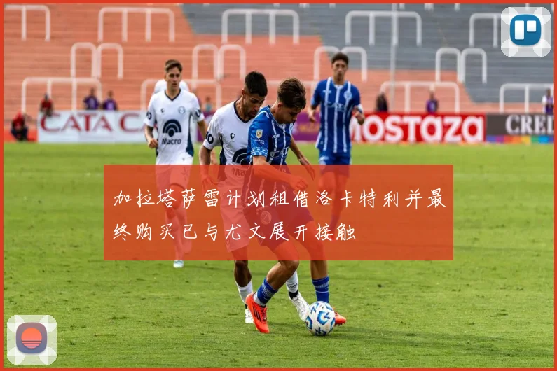 加拉塔萨雷计划租借洛卡特利并最终购买已与尤文展开接触