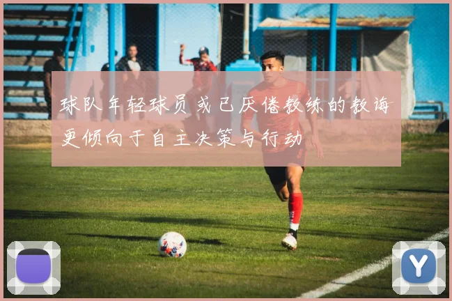 球队年轻球员或已厌倦教练的教诲更倾向于自主决策与行动