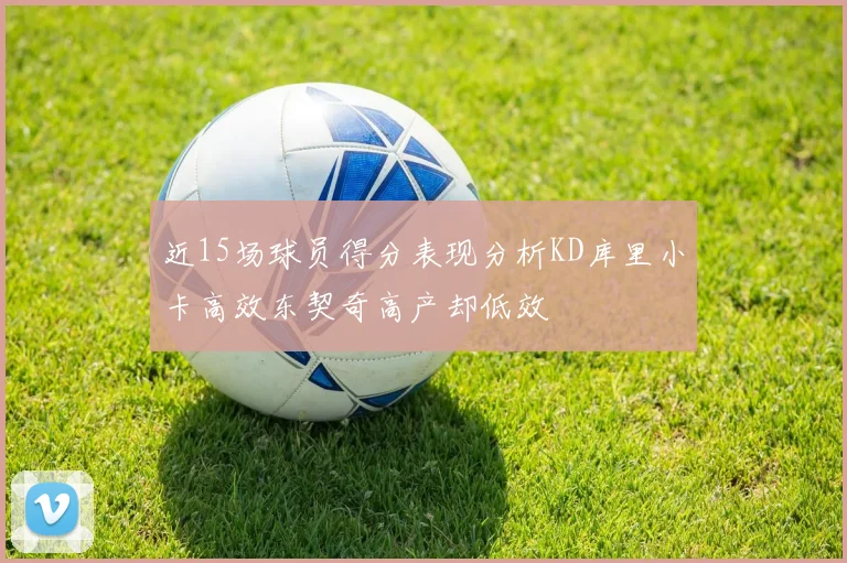 近15场球员得分表现分析KD库里小卡高效东契奇高产却低效